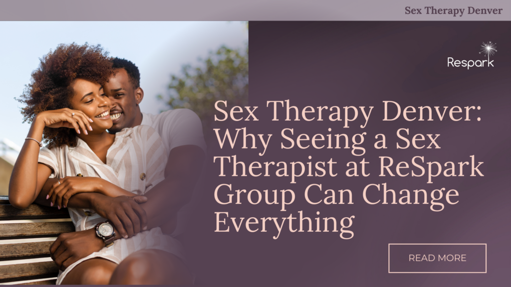 Sex Therapy Denver: Why Seeing a Sex Therapist at ReSpark Group Can Change Everything